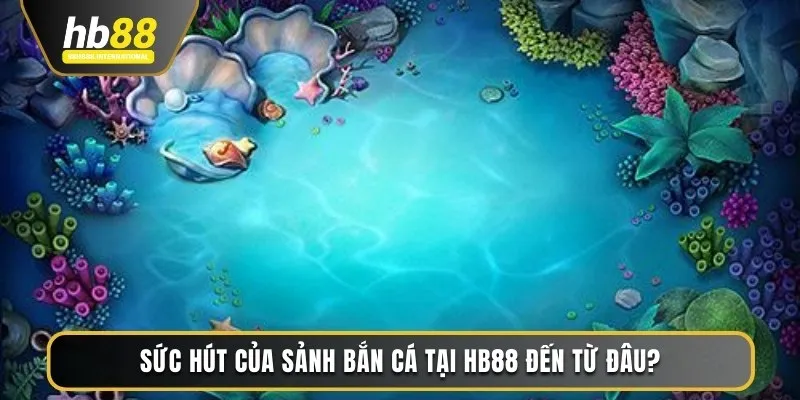 Sức hút của sảnh bắn cá tại HB88 đến từ đâu?